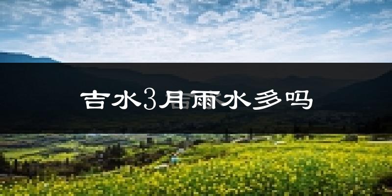 吉水3月雨水多吗?