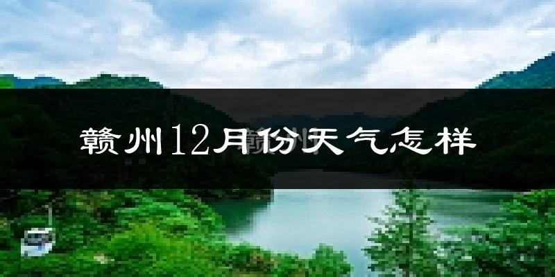赣州12月份天气怎样?赣州十二月冷不冷?
