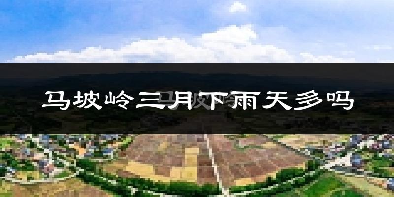 马坡岭三月下雨天多吗?马坡岭3月份降雨量多少?