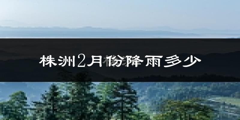 株洲2月份降雨多少?