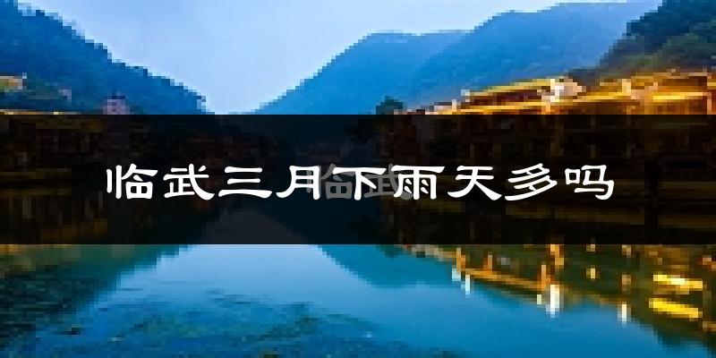 临武三月下雨天多吗?临武3月份降雨量多少?
