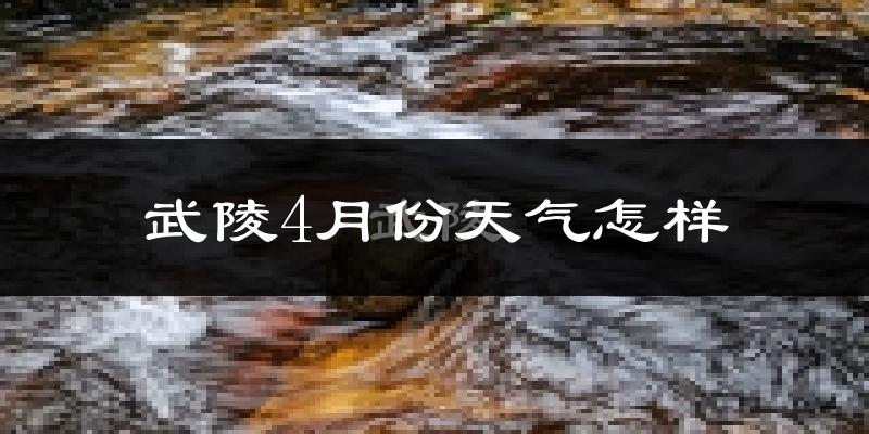 武陵4月份天气怎样?武陵四月冷不冷?