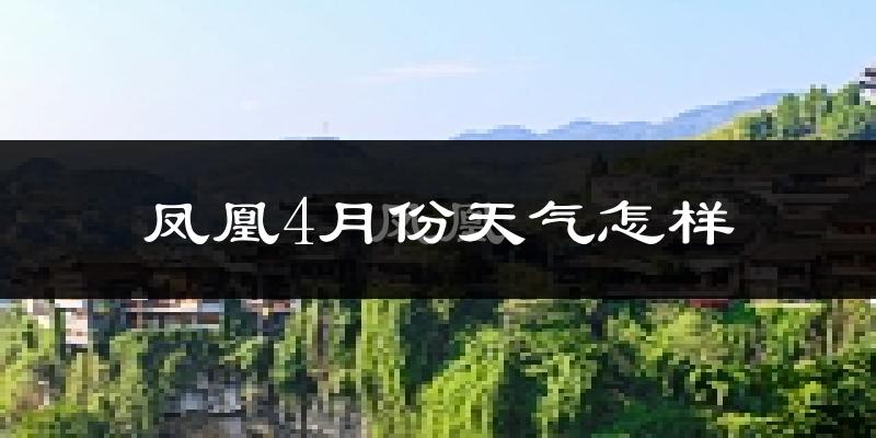 凤凰县4月份天气如何?冷热情况怎么样?