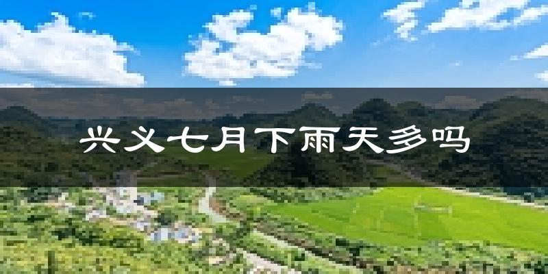 兴义七月下雨天多吗?兴义7月份降雨量多少?
