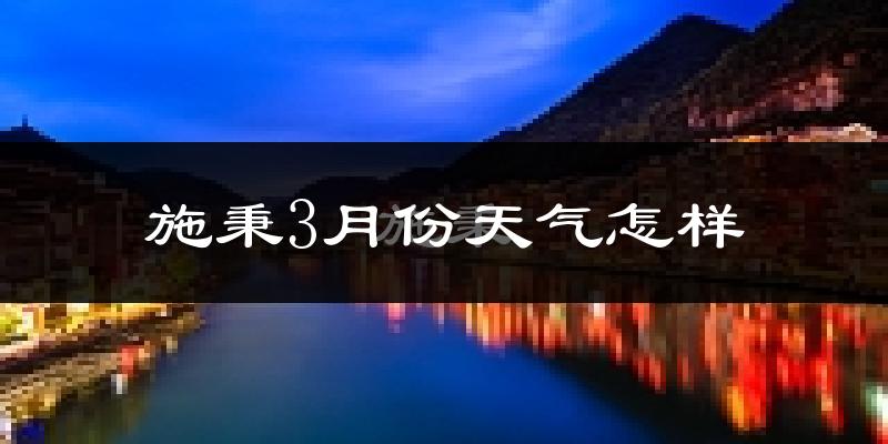 施秉县3月份天气如何?冷吗?过去两年天气对比分析