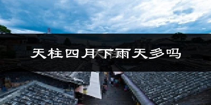 天柱四月下雨天多吗?天柱4月份降雨量多少?