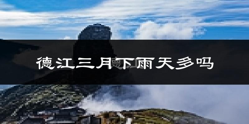 德江三月下雨天多吗?德江3月份降雨量多少?