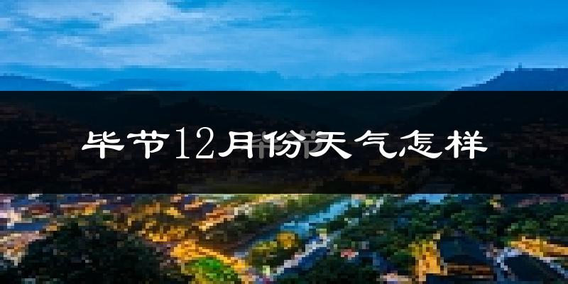 毕节12月份天气怎样?毕节十二月冷不冷?
