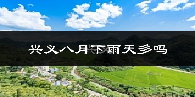 兴义八月下雨天多吗?兴义8月份降雨量多少?