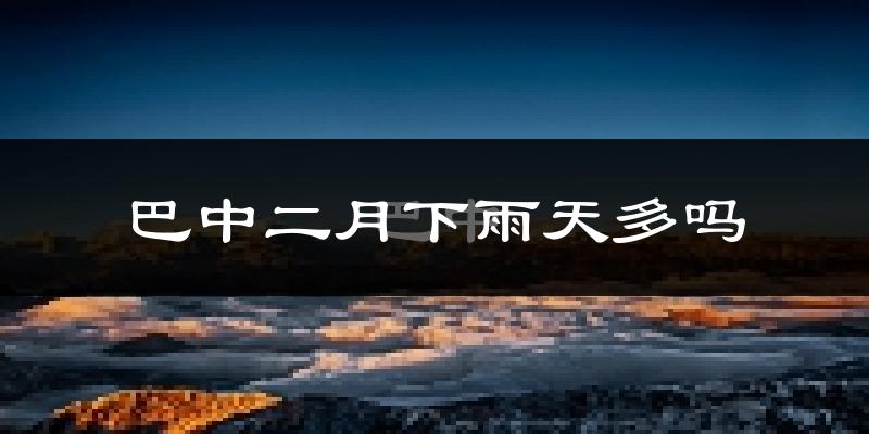 巴中二月下雨天多吗?巴中2月份降雨量多少?