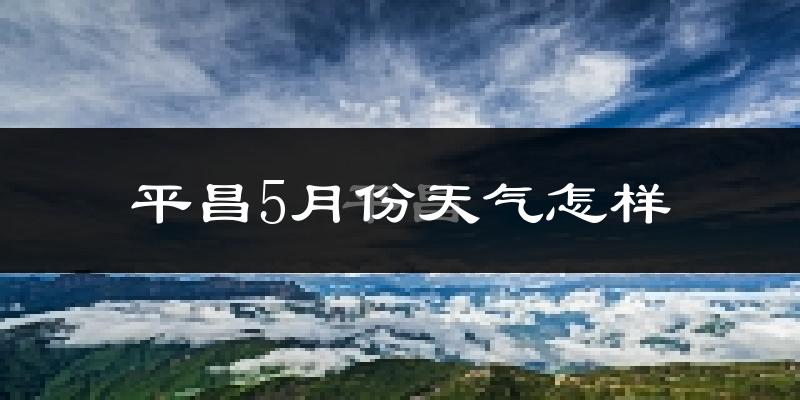 平昌县5月份天气如何?很热吗?