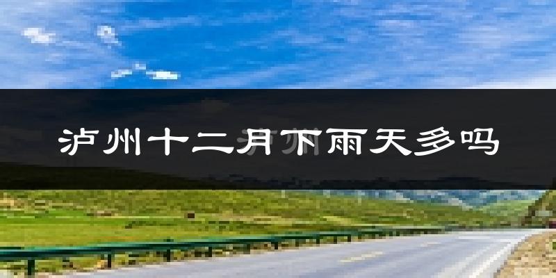 泸州十二月下雨天多吗?泸州12月份降雨量多少?