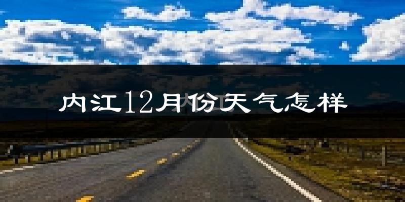 内江12月份天气怎样?内江十二月冷吗?