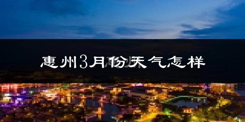 惠州3月份天气如何?冷热变化大吗?