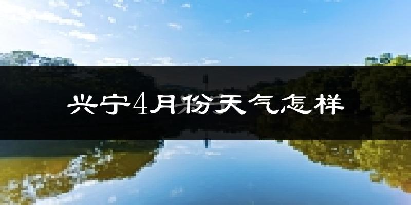 兴宁市4月份天气如何?冷热情况怎么样?