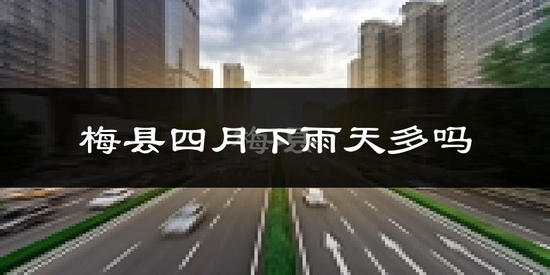 梅县四月下雨天多吗?梅县4月份降雨量多少?