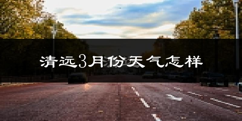 清远市3月份天气如何?冷热变化大吗?
