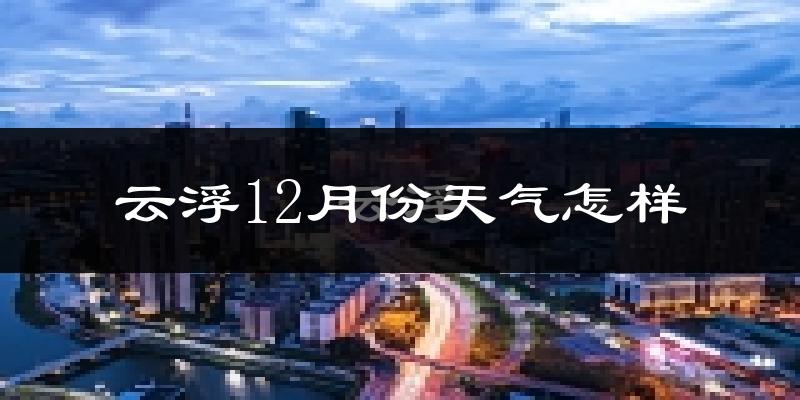 云浮12月份天气怎样?云浮十二月冷不冷?