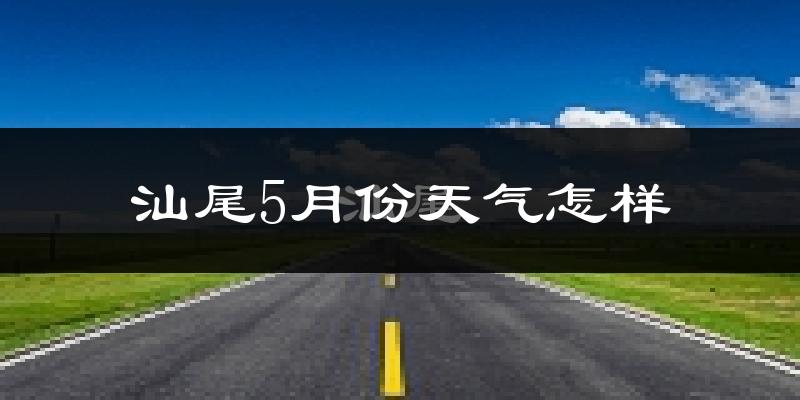 汕尾5月份天气如何?很热吗?