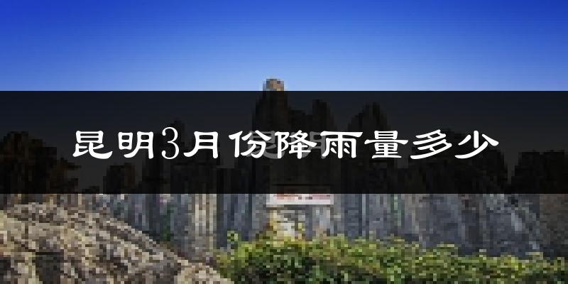 昆明3月份降雨量多少?昆明三月下雨多吗?