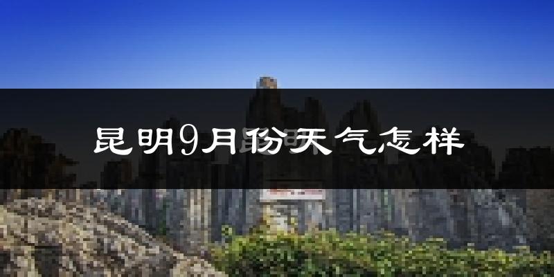 昆明9月份天气怎样?昆明九月热不热?