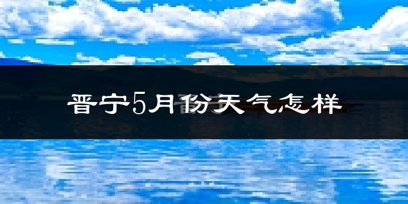 晋宁县5月天气如何?很热吗?