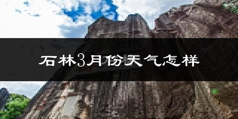 石林彝族自治县3月份天气如何?天气冷热情况分析