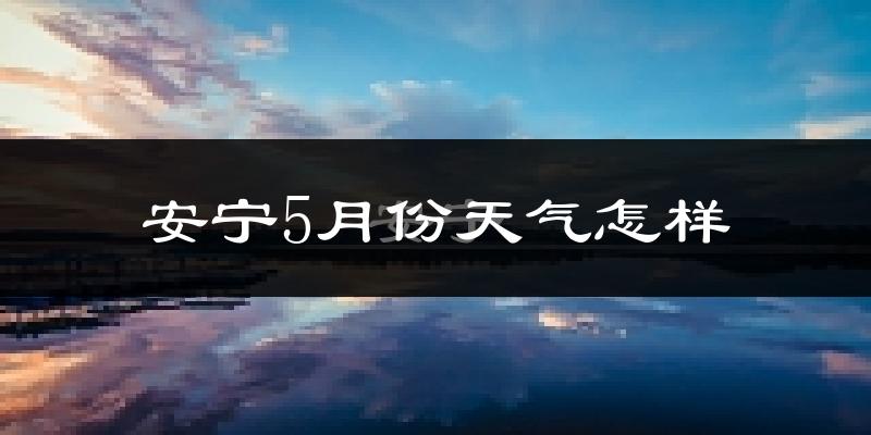 安宁市5月份天气如何?很热吗?