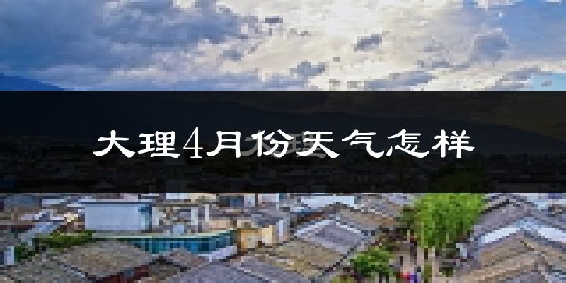 大理市4月份天气如何?冷热情况怎么样?