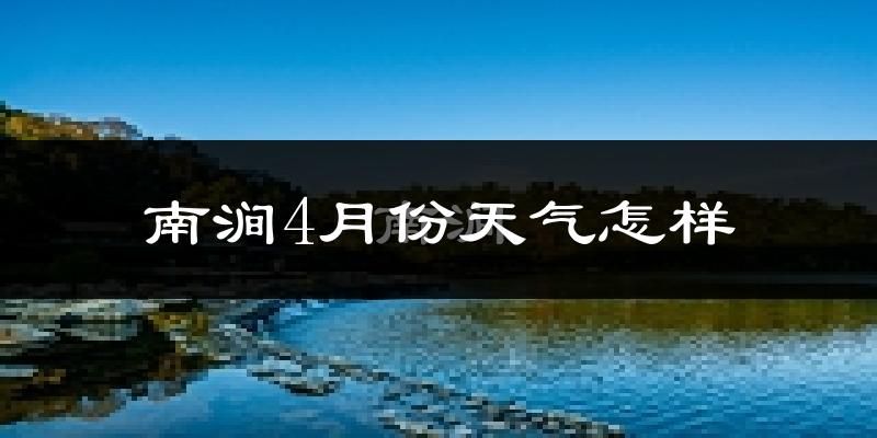 南涧县4月份天气如何?天气冷热情况分析