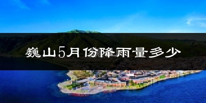 巍山5月份降雨量多少?巍山五月下雨多吗?