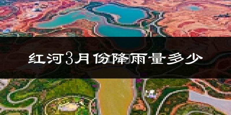 红河3月份降雨量多少?红河三月下雨多吗?