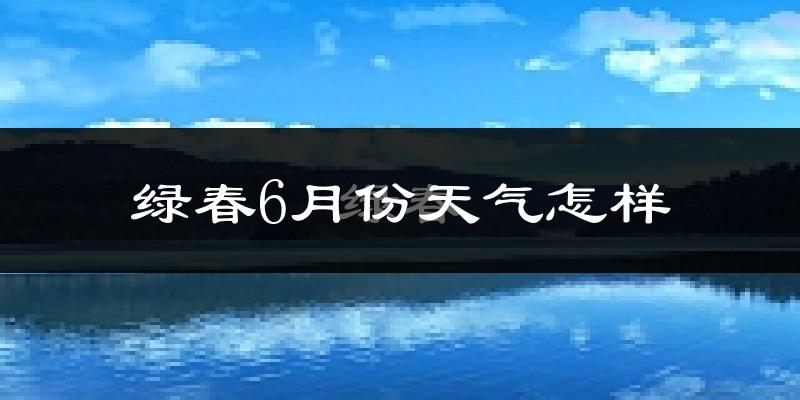 绿春县6月份天气如何?很热吗?
