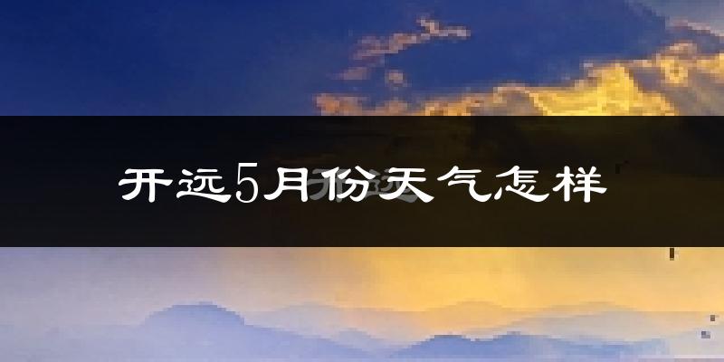 开远市5月份天气如何?很热吗?