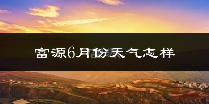 富源县6月份天气如何?很热吗?