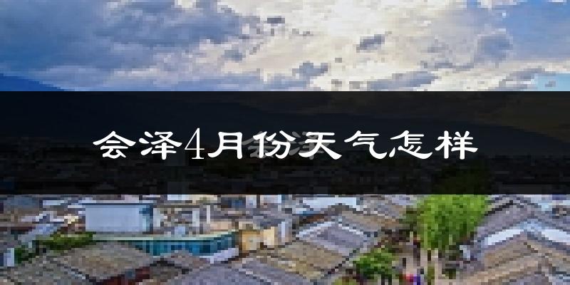 会泽县4月份天气如何?冷热情况怎么样?