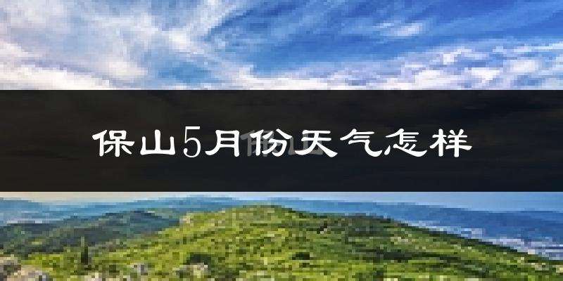 保山市5月份天气如何?很热吗?