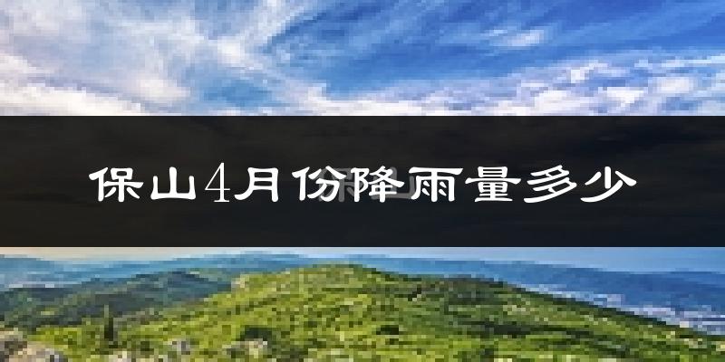 保山4月份降雨量多少?保山四月下雨多吗?