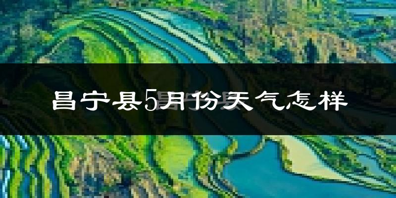 昌宁县5月份天气如何?会很冷或很热吗?