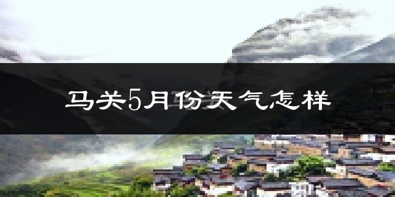 马关县5月份天气如何?很热吗?