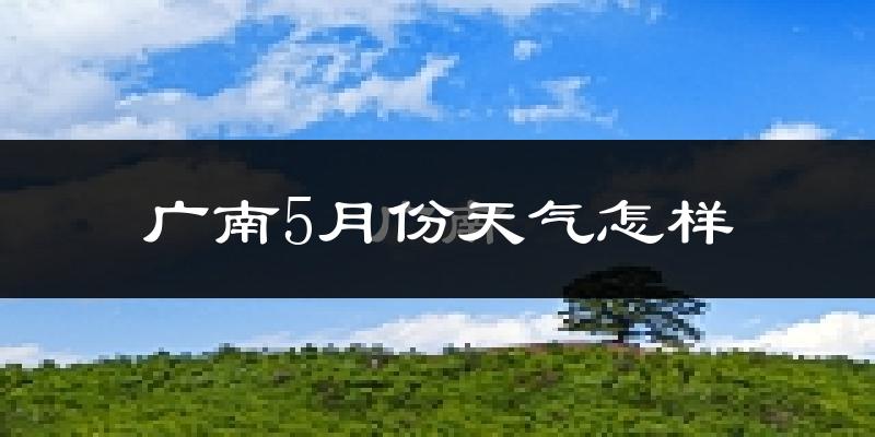广南县5月份天气如何?很热吗?