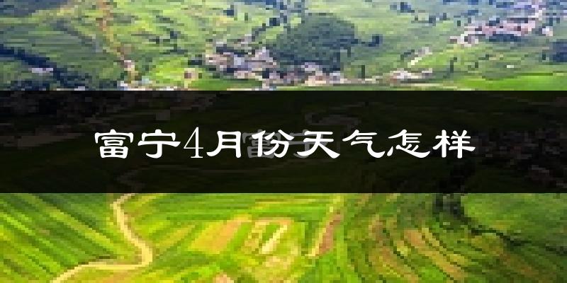 富宁县4月份天气如何?天气冷热情况分析