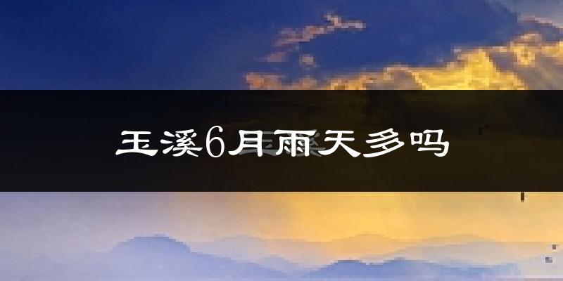 玉溪6月雨天多吗?