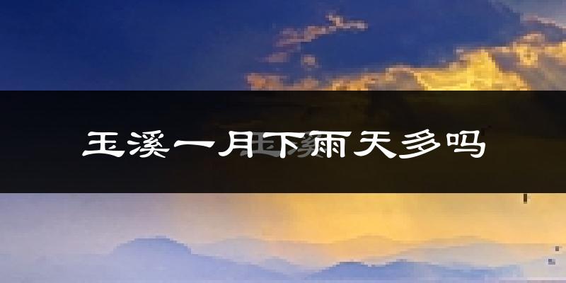 玉溪一月下雨天多吗?玉溪1月份降雨量多少?