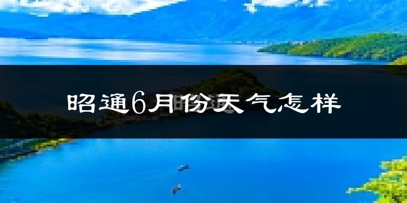 昭通6月份天气如何?很冷吗?