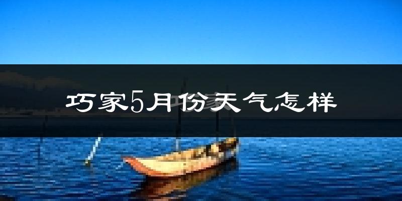 巧家县5月份天气如何?很热吗?