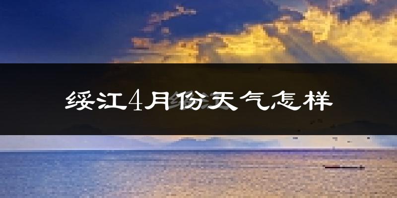 绥江县4月份天气如何?冷热情况怎么样?