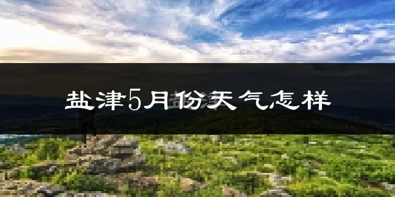 盐津县5月份天气如何?很热吗?