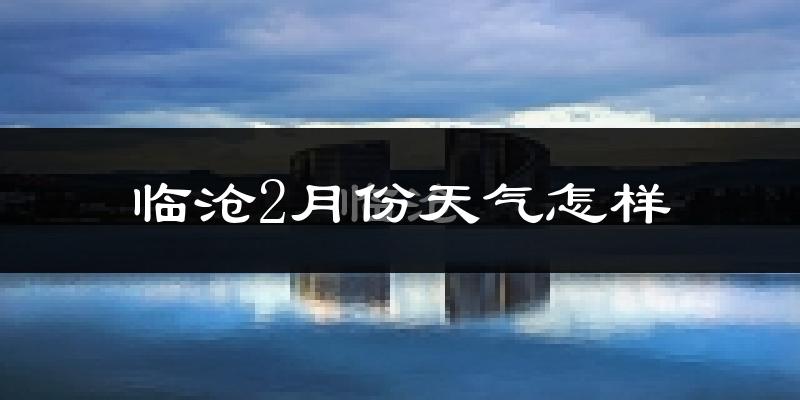 临沧市2月份天气如何?天气冷热情况分析