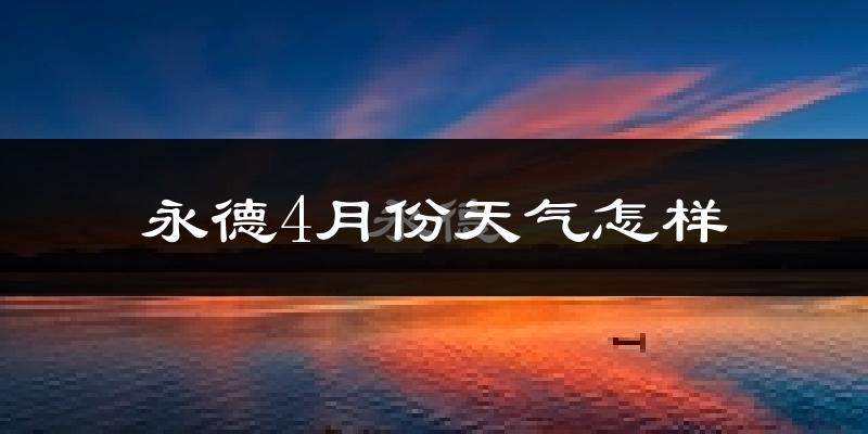 永德县4月份天气如何?天气冷热情况分析